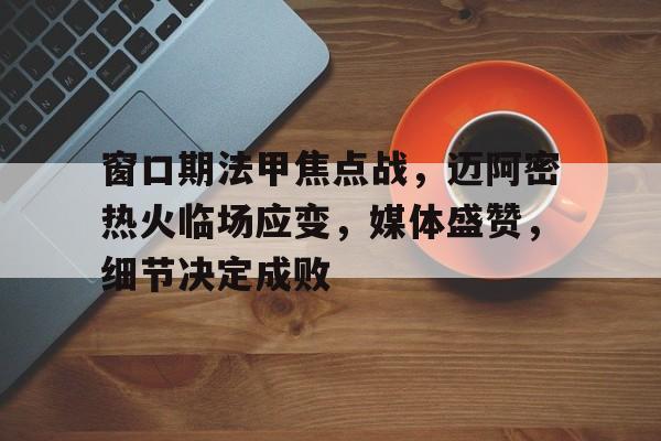窗口期法甲焦点战，迈阿密热火临场应变，媒体盛赞，细节决定成败